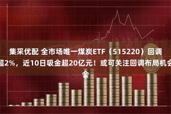 集采优配 全市场唯一煤炭ETF（515220）回调超2%，近10日吸金超20亿元！或可关注回调布局机会