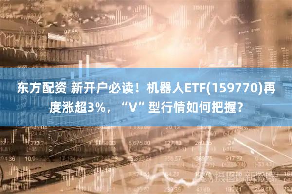 东方配资 新开户必读！机器人ETF(159770)再度涨超3%，“V”型行情如何把握？
