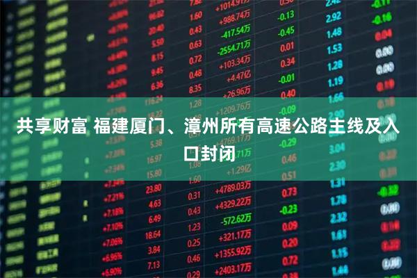 共享财富 福建厦门、漳州所有高速公路主线及入口封闭