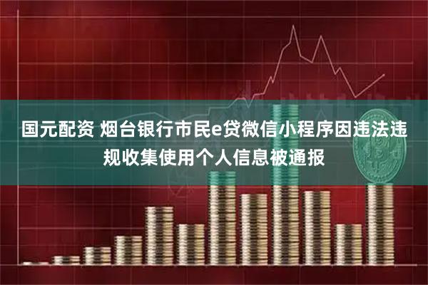 国元配资 烟台银行市民e贷微信小程序因违法违规收集使用个人信息被通报