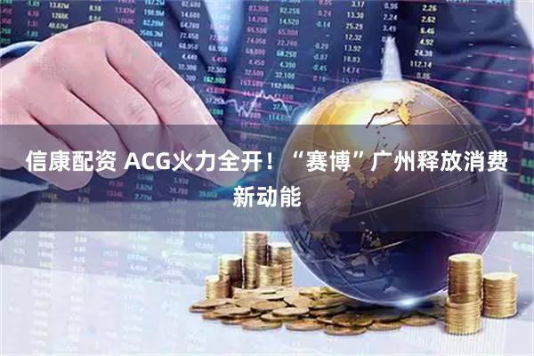 信康配资 ACG火力全开！“赛博”广州释放消费新动能