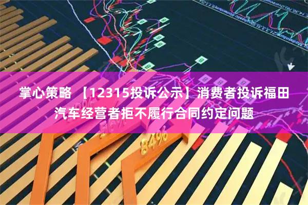 掌心策略 【12315投诉公示】消费者投诉福田汽车经营者拒不履行合同约定问题