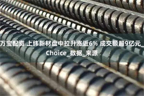 万宝配资 上纬新材盘中拉升涨近6% 成交额超9亿元_Choice_数据_来源