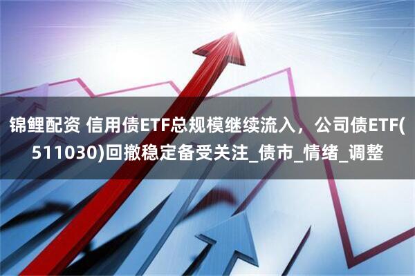 锦鲤配资 信用债ETF总规模继续流入，公司债ETF(511030)回撤稳定备受关注_债市_情绪_调整