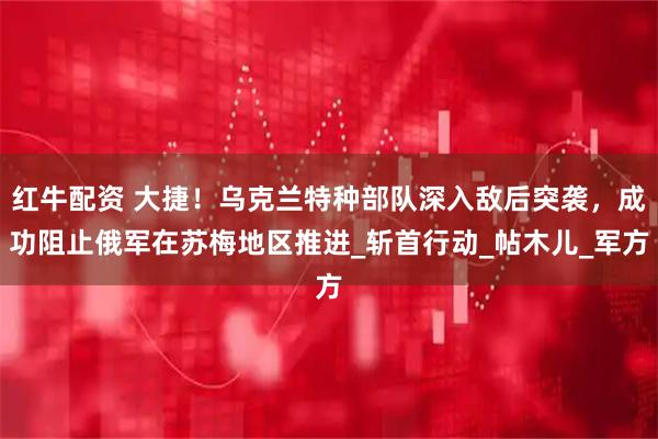 红牛配资 大捷！乌克兰特种部队深入敌后突袭，成功阻止俄军在苏梅地区推进_斩首行动_帖木儿_军方