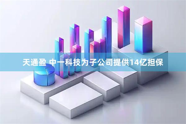 天通盈 中一科技为子公司提供14亿担保