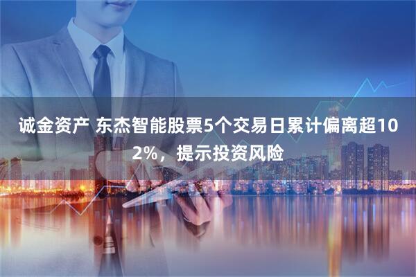 诚金资产 东杰智能股票5个交易日累计偏离超102%，提示投资风险