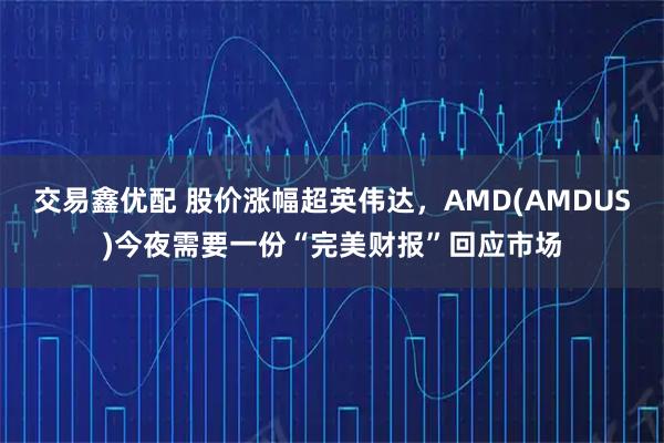 交易鑫优配 股价涨幅超英伟达，AMD(AMDUS)今夜需要一份“完美财报”回应市场
