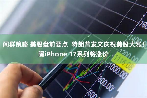 间群策略 美股盘前要点  特朗普发文庆祝美股大涨！曝iPhone 17系列将涨价