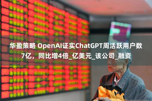 华盈策略 OpenAI证实ChatGPT周活跃用户数7亿,同比增4倍_亿美元_该公司_融资
