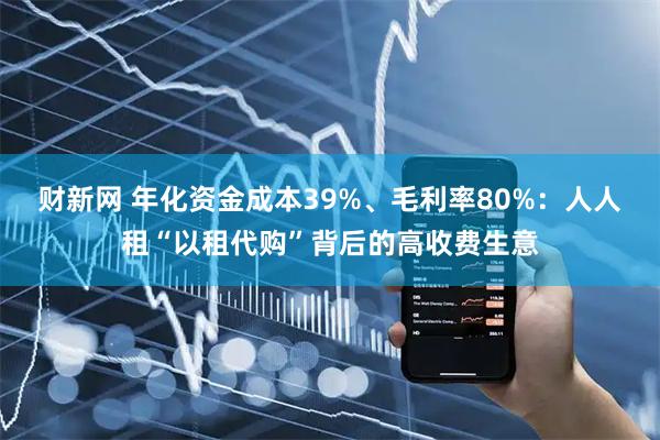 财新网 年化资金成本39%、毛利率80%：人人租“以租代购”背后的高收费生意