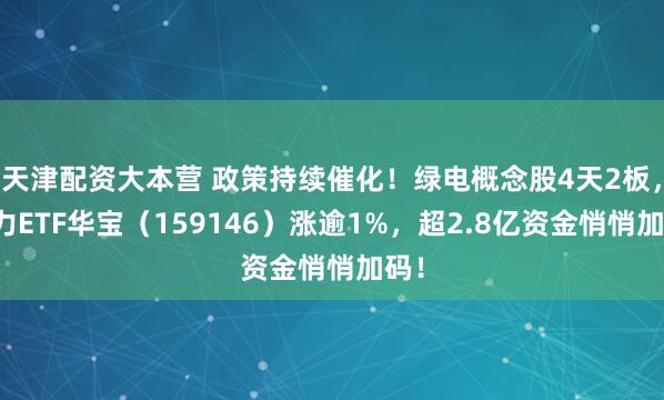 天津配资大本营 政策持续催化！绿电概念股4天2板，电力ETF华宝（159146）涨逾1%，超2.8亿资金悄悄加码！