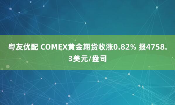 粤友优配 COMEX黄金期货收涨0.82% 报4758.3美元/盎司