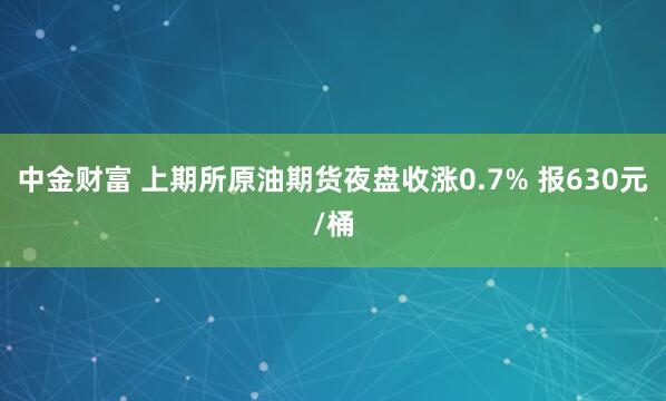 中金财富 上期所原油期货夜盘收涨0.7% 报630元/桶