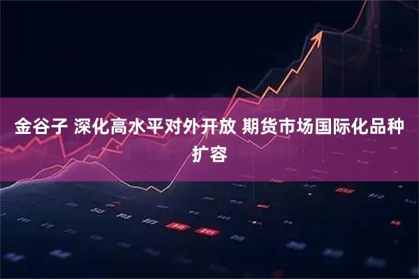 金谷子 深化高水平对外开放 期货市场国际化品种扩容