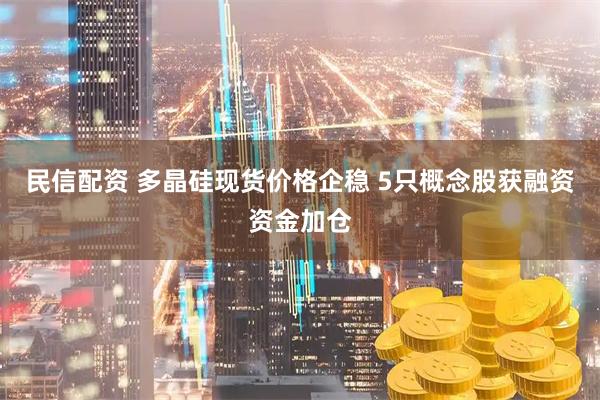 民信配资 多晶硅现货价格企稳 5只概念股获融资资金加仓