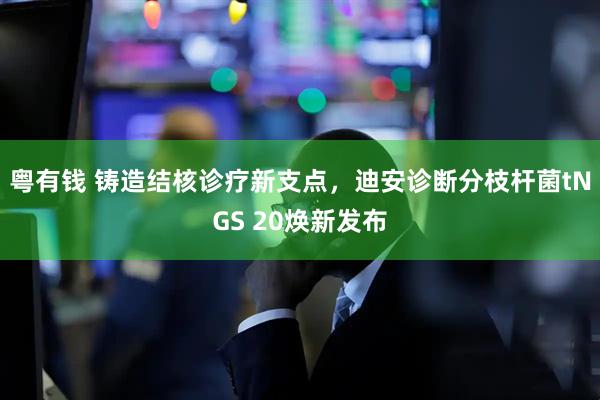 粤有钱 铸造结核诊疗新支点，迪安诊断分枝杆菌tNGS 20焕新发布