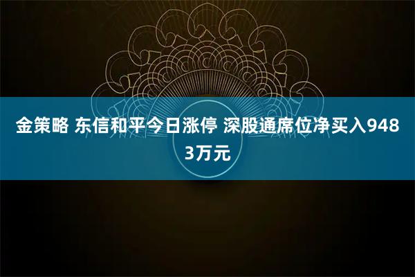 金策略 东信和平今日涨停 深股通席位净买入9483万元