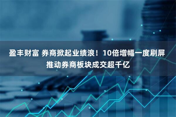 盈丰财富 券商掀起业绩浪！10倍增幅一度刷屏 推动券商板块成交超千亿