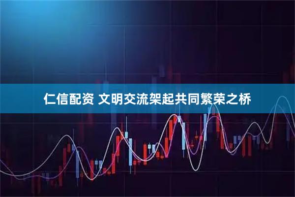仁信配资 文明交流架起共同繁荣之桥