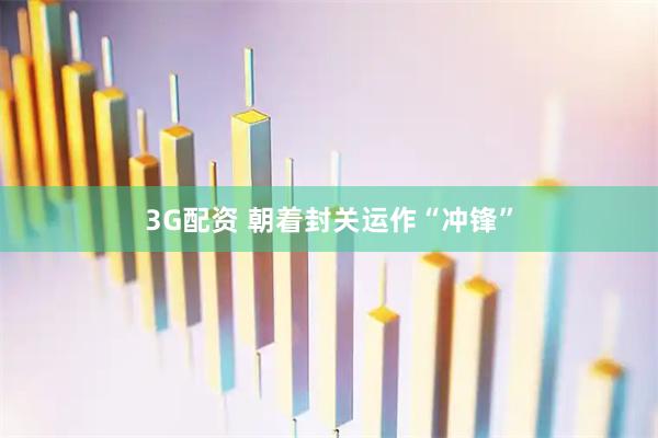 3G配资 朝着封关运作“冲锋”