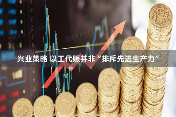 兴业策略 以工代赈并非“排斥先进生产力”