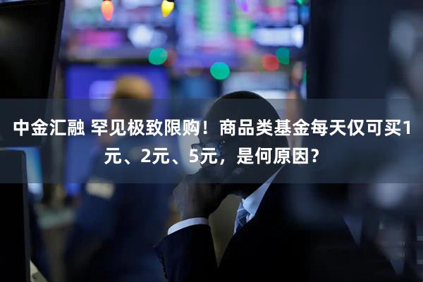 中金汇融 罕见极致限购！商品类基金每天仅可买1元、2元、5元，是何原因？
