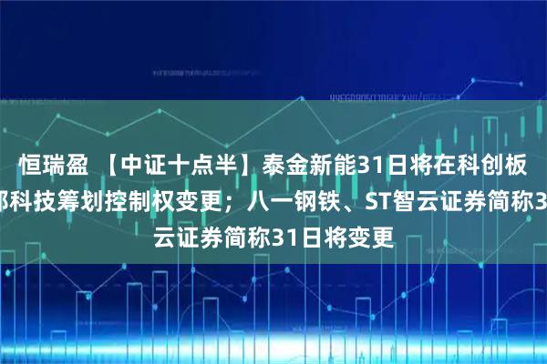 恒瑞盈 【中证十点半】泰金新能31日将在科创板上市；百邦科技筹划控制权变更；八一钢铁、ST智云证券简称31日将变更