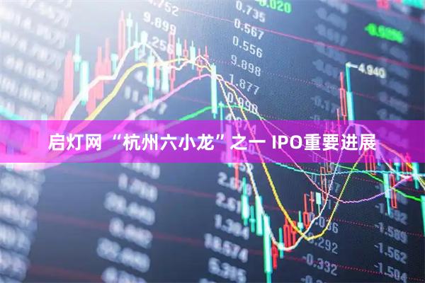 启灯网 “杭州六小龙”之一 IPO重要进展