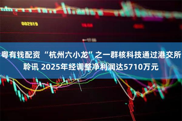 粤有钱配资 “杭州六小龙”之一群核科技通过港交所聆讯 2025年经调整净利润达5710万元