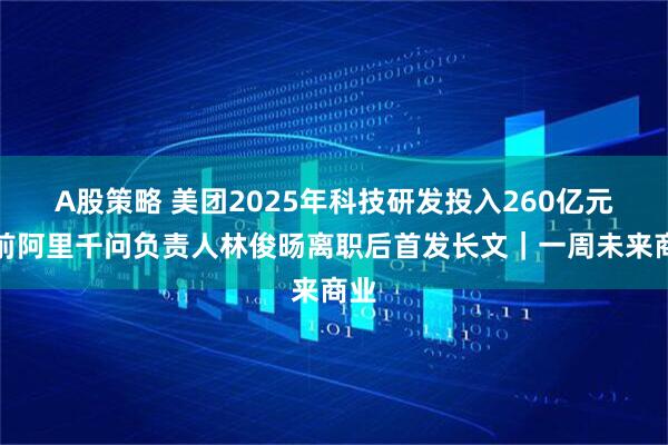 A股策略 美团2025年科技研发投入260亿元；前阿里千问负责人林俊旸离职后首发长文｜一周未来商业