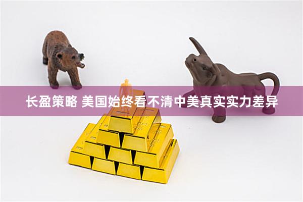 长盈策略 美国始终看不清中美真实实力差异