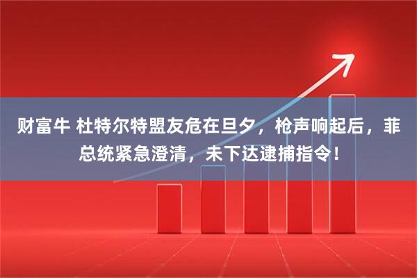 财富牛 杜特尔特盟友危在旦夕，枪声响起后，菲总统紧急澄清，未下达逮捕指令！
