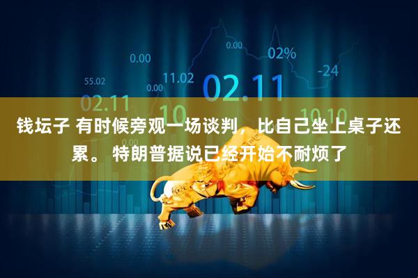钱坛子 有时候旁观一场谈判,比自己坐上桌子还累。 特朗普据说已经开始不耐烦了