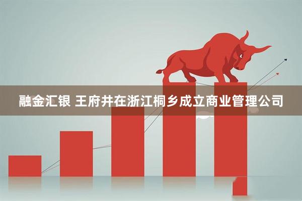 融金汇银 王府井在浙江桐乡成立商业管理公司