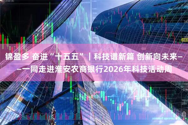 锦盈多 奋进“十五五”｜科技谱新篇 创新向未来——一同走进淮安农商银行2026年科技活动周