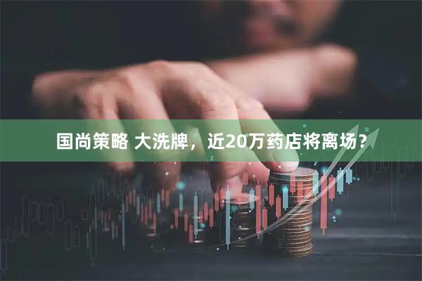 国尚策略 大洗牌,近20万药店将离场?