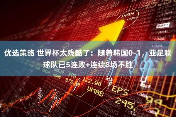 优选策略 世界杯太残酷了：随着韩国0-1，亚足联球队已5连败+连续8场不胜