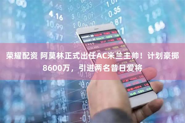 荣耀配资 阿莫林正式出任AC米兰主帅！计划豪掷8600万，引进两名昔日爱将