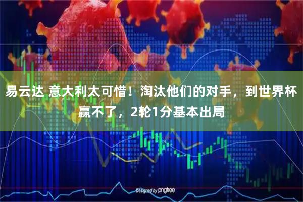 易云达 意大利太可惜!淘汰他们的对手,到世界杯赢不了,2轮1分基本出局