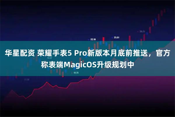 华星配资 荣耀手表5 Pro新版本月底前推送，官方称表端MagicOS升级规划中