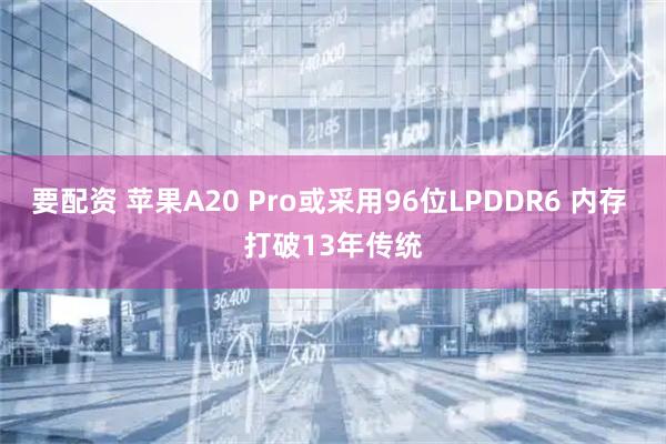 要配资 苹果A20 Pro或采用96位LPDDR6 内存 打破13年传统
