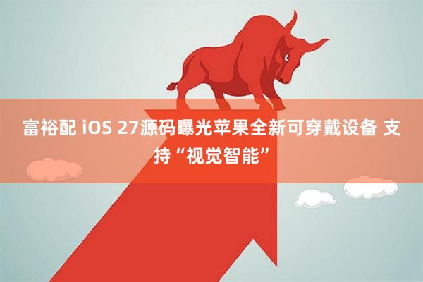 富裕配 iOS 27源码曝光苹果全新可穿戴设备 支持“视觉智能”