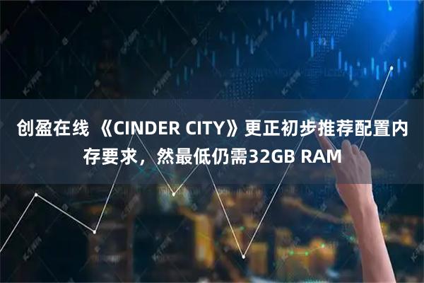 创盈在线 《CINDER CITY》更正初步推荐配置内存要求，然最低仍需32GB RAM
