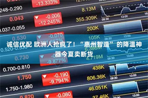 诚信优配 欧洲人抢疯了！“惠州智造” 的降温神器今夏卖断货