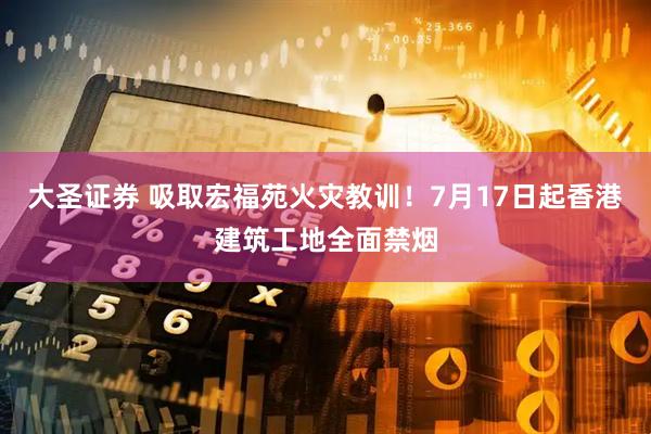大圣证券 吸取宏福苑火灾教训!7月17日起香港建筑工地全面禁烟