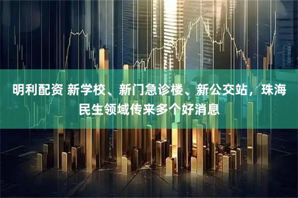 明利配资 新学校、新门急诊楼、新公交站，珠海民生领域传来多个好消息