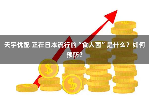 天宇优配 正在日本流行的“食人菌”是什么？如何预防？