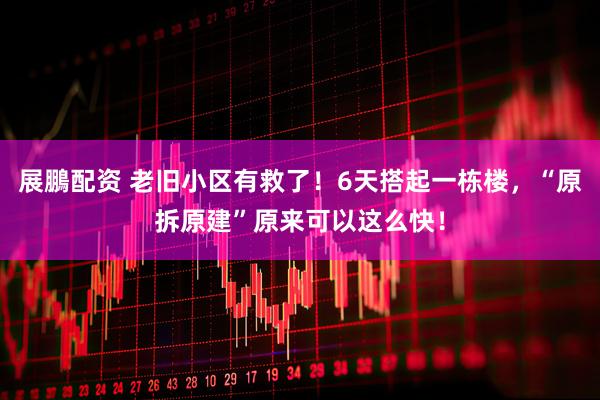 展鵬配资 老旧小区有救了！6天搭起一栋楼，“原拆原建”原来可以这么快！
