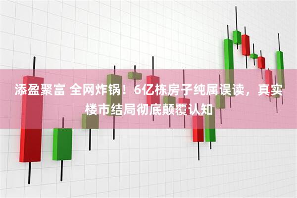 添盈聚富 全网炸锅！6亿栋房子纯属误读，真实楼市结局彻底颠覆认知